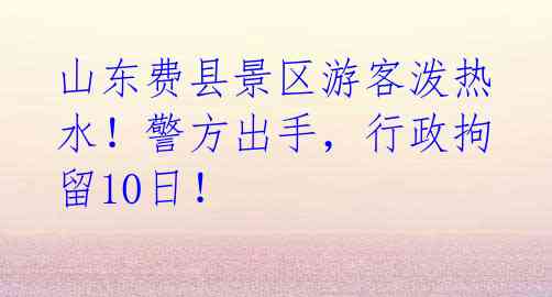 山东费县景区游客泼热水!警方出手,行政拘留10日!