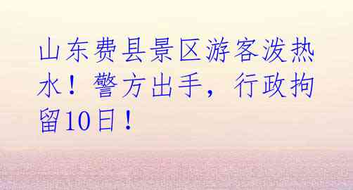 山东费县景区游客泼热水！警方出手，行政拘留10日！ 