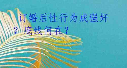 订婚后性行为成强奸?底线何在?