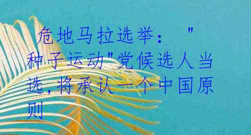 危地马拉选举: "种子运动"党候选人当选,将承认一个中国原则