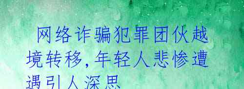 网络诈骗犯罪团伙越境转移,年轻人悲惨遭遇引人深思