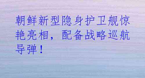 朝鲜新型隐身护卫舰惊艳亮相,配备战略巡航导弹!