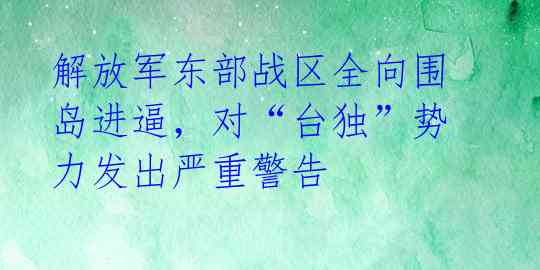 解放军东部战区全向围岛进逼,对“台独”势力发出严重警告