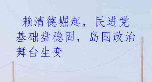  赖清德崛起，民进党基础盘稳固，岛国政治舞台生变 