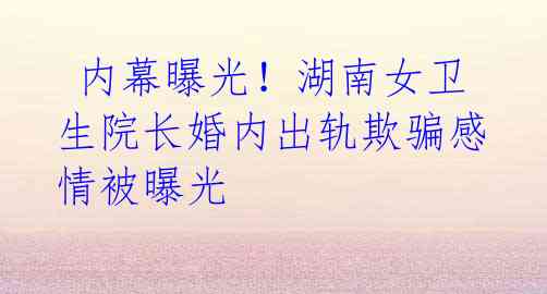 内幕曝光!湖南女卫生院长婚内出轨欺骗感情被曝光
