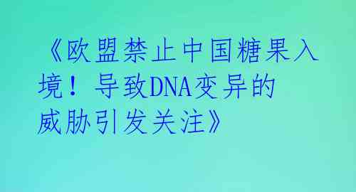 《欧盟禁止中国糖果入境!导致DNA变异的威胁引发关注》