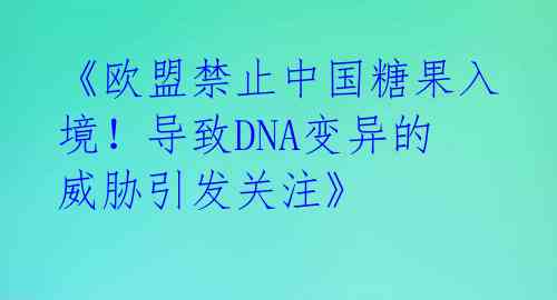 《欧盟禁止中国糖果入境！导致DNA变异的威胁引发关注》 