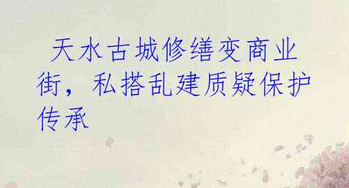 天水古城修缮变商业街,私搭乱建质疑保护传承