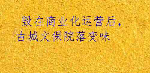 毁在商业化运营后,古城文保院落变味