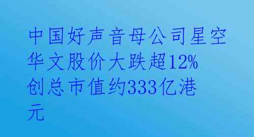 中国好声音母公司星空华文股价大跌超12% 创总市值约333亿港元