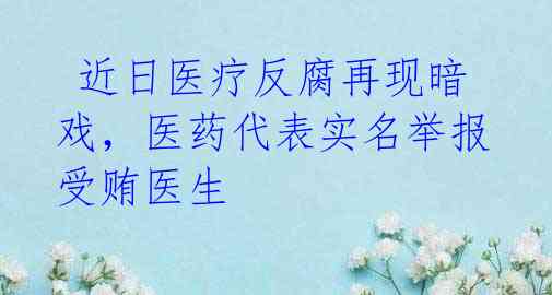  近日医疗反腐再现暗戏，医药代表实名举报受贿医生 