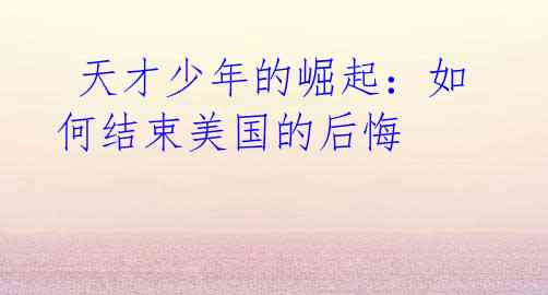 天才少年的崛起:如何结束美国的后悔