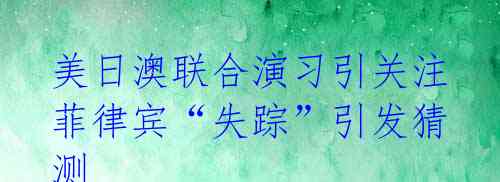 美日澳联合演习引关注 菲律宾“失踪”引发猜测