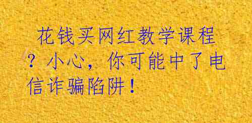  花钱买网红教学课程？小心，你可能中了电信诈骗陷阱！ 