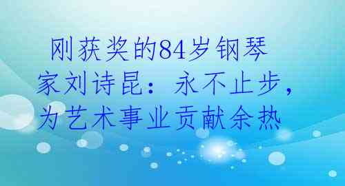  刚获奖的84岁钢琴家刘诗昆：永不止步，为艺术事业贡献余热 