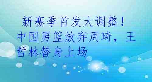  新赛季首发大调整！中国男篮放弃周琦，王哲林替身上场 