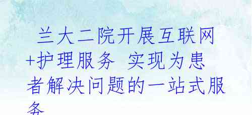 兰大二院开展互联网+护理服务 实现为患者解决问题的一站式服务