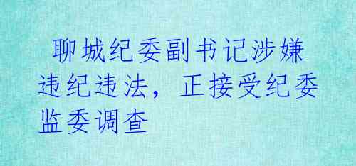 聊城纪委副书记涉嫌违纪违法,正接受纪委监委调查