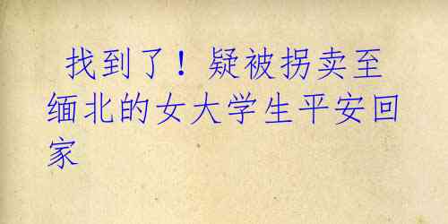 找到了!疑被拐卖至缅北的女大学生平安回家
