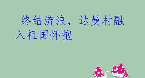 终结流浪,达曼村融入祖国怀抱