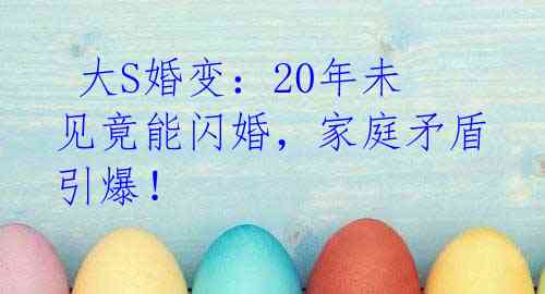 大S婚变:20年未见竟能闪婚,家庭矛盾引爆!