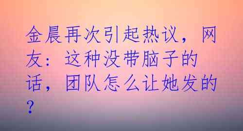 金晨再次引起热议，网友: 这种没带脑子的话，团队怎么让她发的？ 