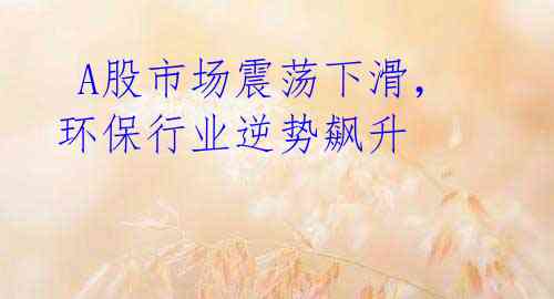 A股市场震荡下滑,环保行业逆势飙升