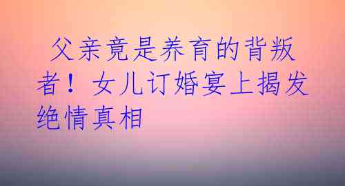 父亲竟是养育的背叛者!女儿订婚宴上揭发绝情真相