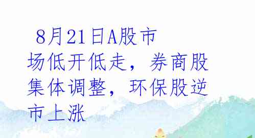  8月21日A股市场低开低走，券商股集体调整，环保股逆市上涨 