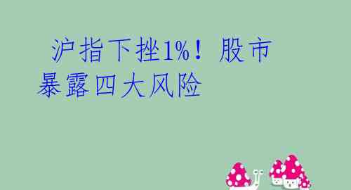  沪指下挫1%！股市暴露四大风险 