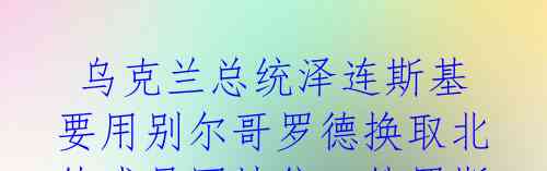 乌克兰总统泽连斯基要用别尔哥罗德换取北约成员国地位,俄罗斯外交部嗑药嗑多了!