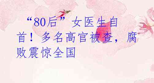  “80后”女医生自首！多名高官被查，腐败震惊全国 