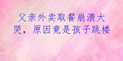 父亲外卖取餐崩溃大哭,原因竟是孩子跳楼