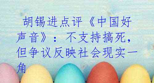 胡锡进点评《中国好声音》:不支持搞死,但争议反映社会现实一角