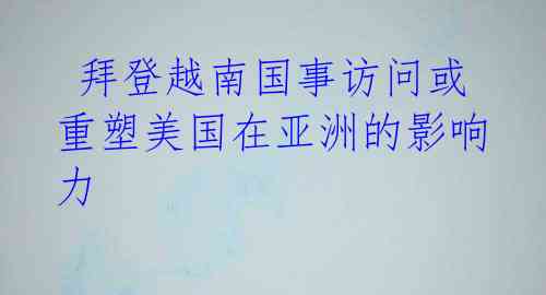 拜登越南国事访问或重塑美国在亚洲的影响力
