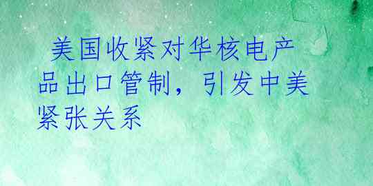  美国收紧对华核电产品出口管制，引发中美紧张关系 