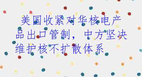 美国收紧对华核电产品出口管制,中方坚决维护核不扩散体系