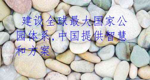 建设全球最大国家公园体系,中国提供智慧和方案