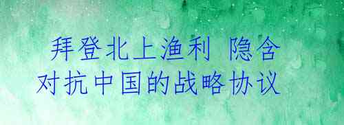  拜登北上渔利 隐含对抗中国的战略协议  