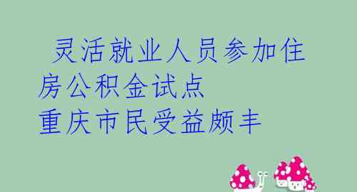 灵活就业人员参加住房公积金试点 重庆市民受益颇丰
