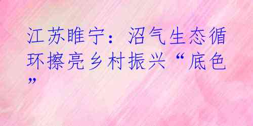 江苏睢宁:沼气生态循环擦亮乡村振兴“底色”