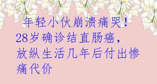 年轻小伙崩溃痛哭!28岁确诊结直肠癌,放纵生活几年后付出惨痛代价