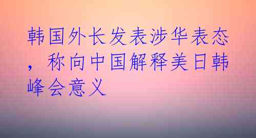 韩国外长发表涉华表态，称向中国解释美日韩峰会意义 