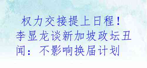 权力交接提上日程!李显龙谈新加坡政坛丑闻:不影响换届计划
