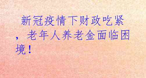 新冠疫情下财政吃紧,老年人养老金面临困境!