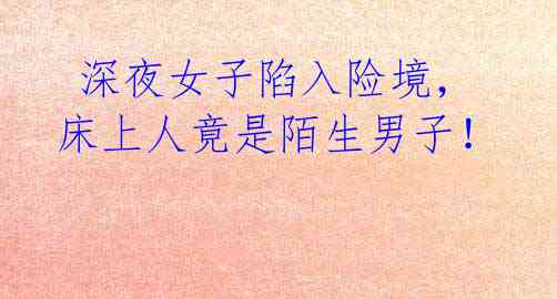 深夜女子陷入险境,床上人竟是陌生男子!