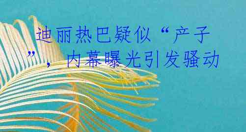 迪丽热巴疑似“产子”,内幕曝光引发骚动