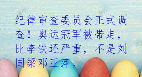 纪律审查委员会正式调查！奥运冠军被带走，比李铁还严重，不是刘国梁邓亚萍。 