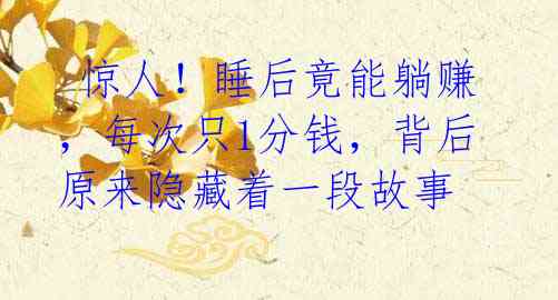 惊人!睡后竟能躺赚,每次只1分钱,背后原来隐藏着一段故事