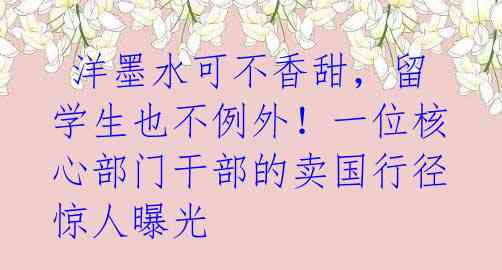 洋墨水可不香甜,留学生也不例外!一位核心部门干部的卖国行径惊人曝光